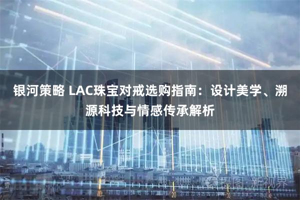 银河策略 LAC珠宝对戒选购指南：设计美学、溯源科技与情感传承解析