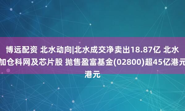博远配资 北水动向|北水成交净卖出18.87亿 北水加仓科网及芯片股 抛售盈富基金(02800)超45亿港元