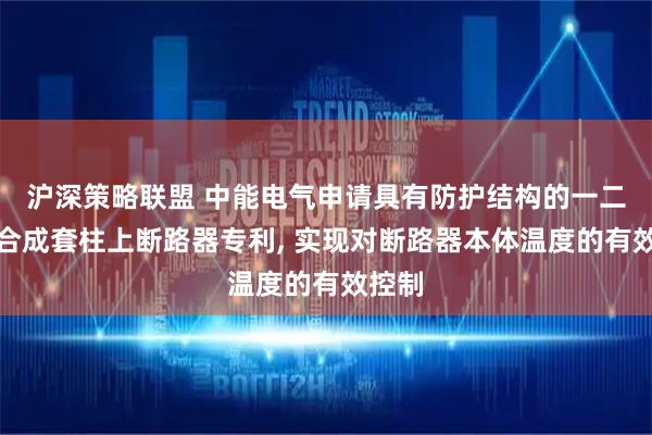 沪深策略联盟 中能电气申请具有防护结构的一二次融合成套柱上断路器专利, 实现对断路器本体温度的有效控制
